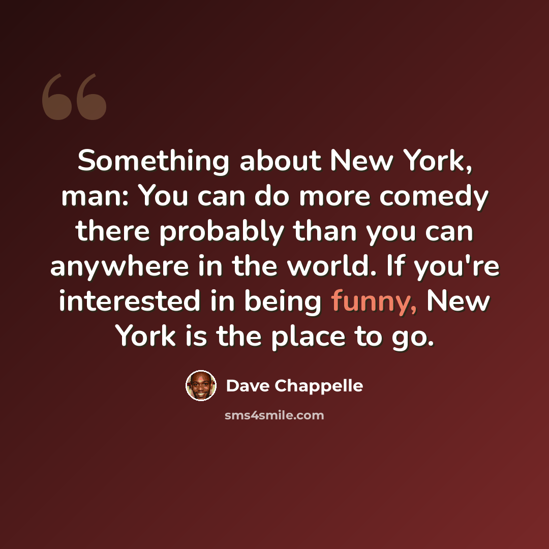 “Something about New York, man: You can do more comedy there probably than you can anywhere in the world. If you're interested in being funny, New York is the place to go.” quote by Dave Chappelle