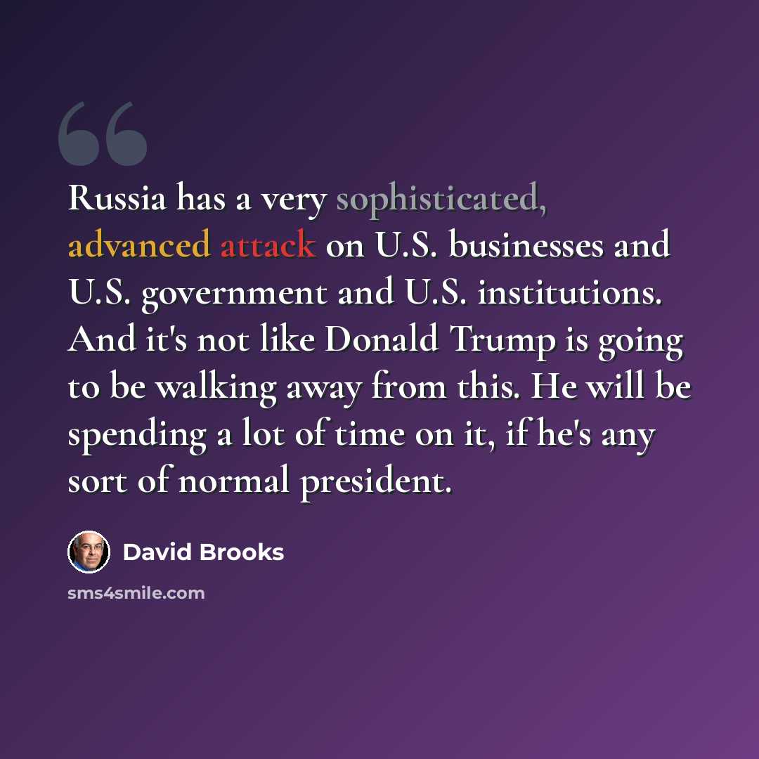 “Russia has a very sophisticated, advanced attack on U.S. businesses and U.S. government and U.S. institutions. And it's not like Donald Trump is going to be walking away from this. He will be spending a lot of time on it, if he's any sort of normal president.” quote by David Brooks