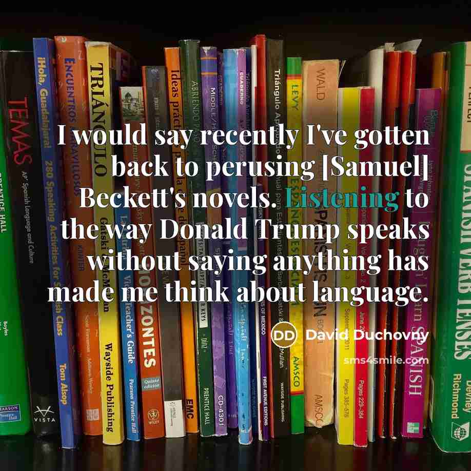 “I would say recently I've gotten back to perusing [Samuel] Beckett's novels. Listening to the way Donald Trump speaks without saying anything has made me think about language.” quote by David Duchovny