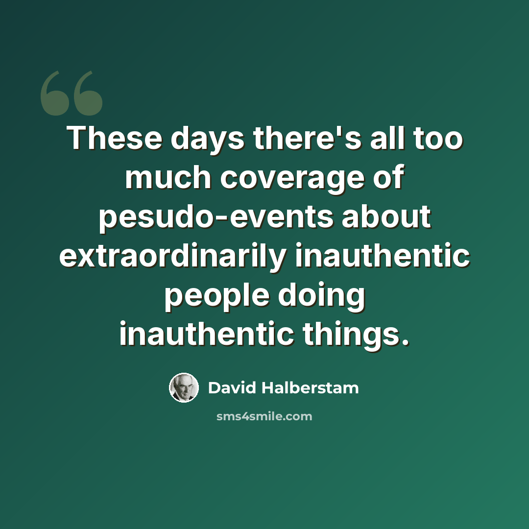 “These days there's all too much coverage of pesudo-events about extraordinarily inauthentic people doing inauthentic things.” quote by David Halberstam