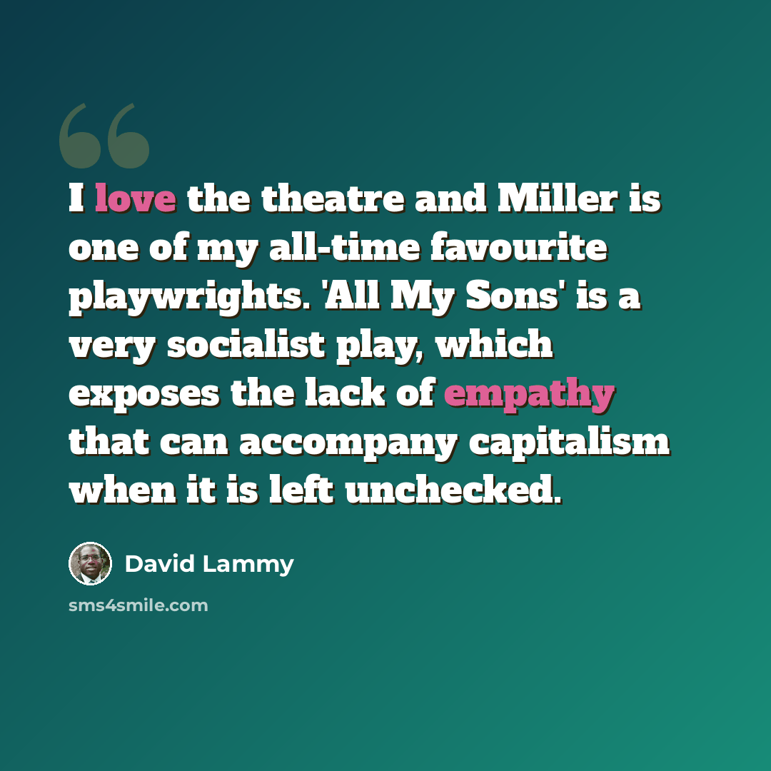 “I love the theatre and Miller is one of my all-time favourite playwrights. 'All My Sons' is a very socialist play, which exposes the lack of empathy that can accompany capitalism when it is left unchecked.” quote by David Lammy