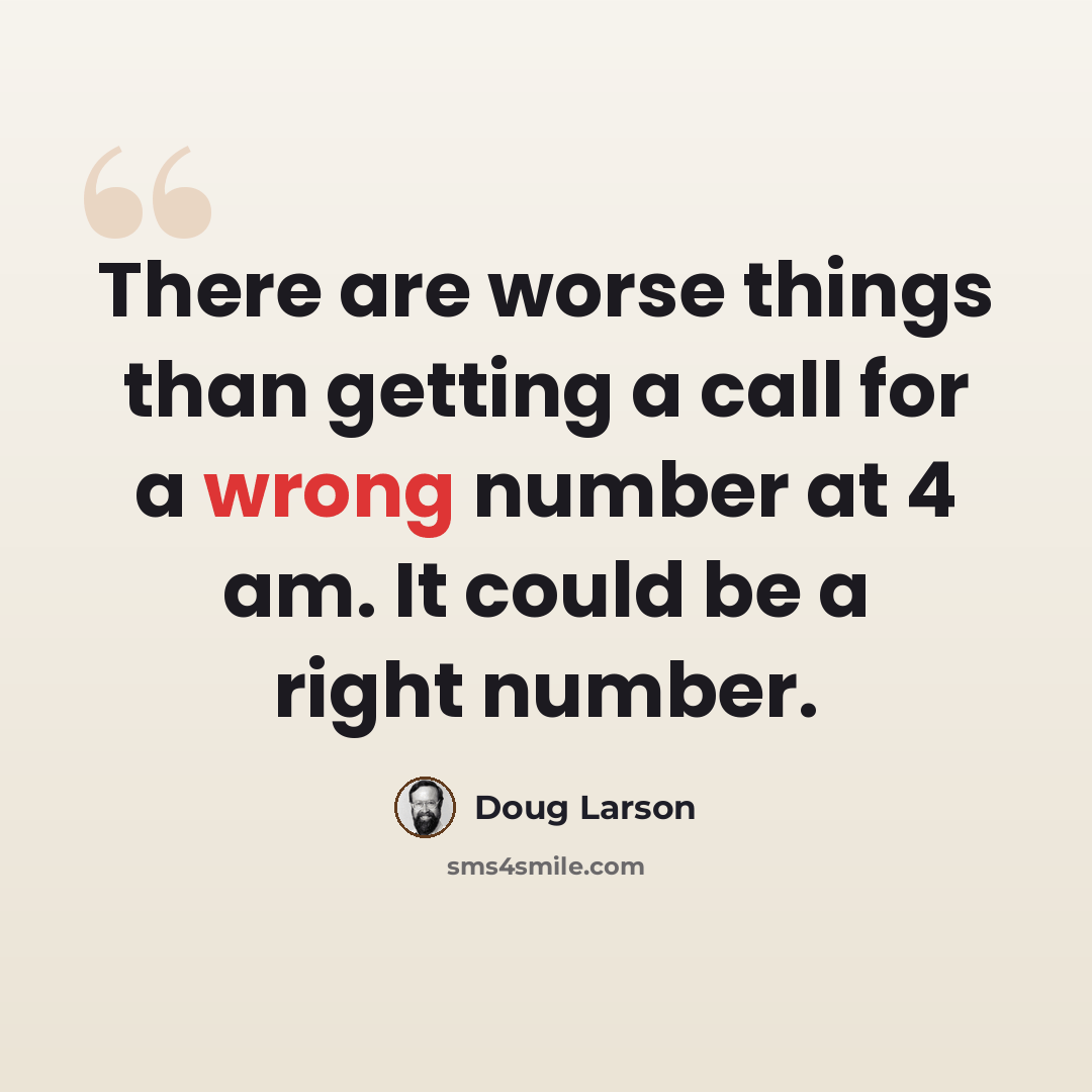 “There are worse things than getting a call for a wrong number at 4 am. It could be a right number.” quote by Doug Larson