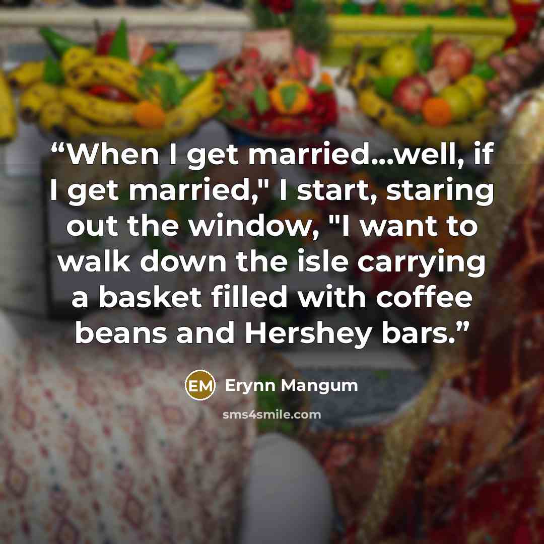 “When I get married...well, if I get married," I start, staring out the window, "I want to walk down the isle carrying a basket filled with coffee beans and Hershey bars.” quote by Erynn Mangum