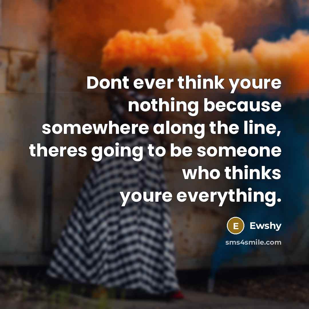 “Dont ever think youre nothing because somewhere along the line, theres going to be someone who thinks youre everything.” quote by Ewshy