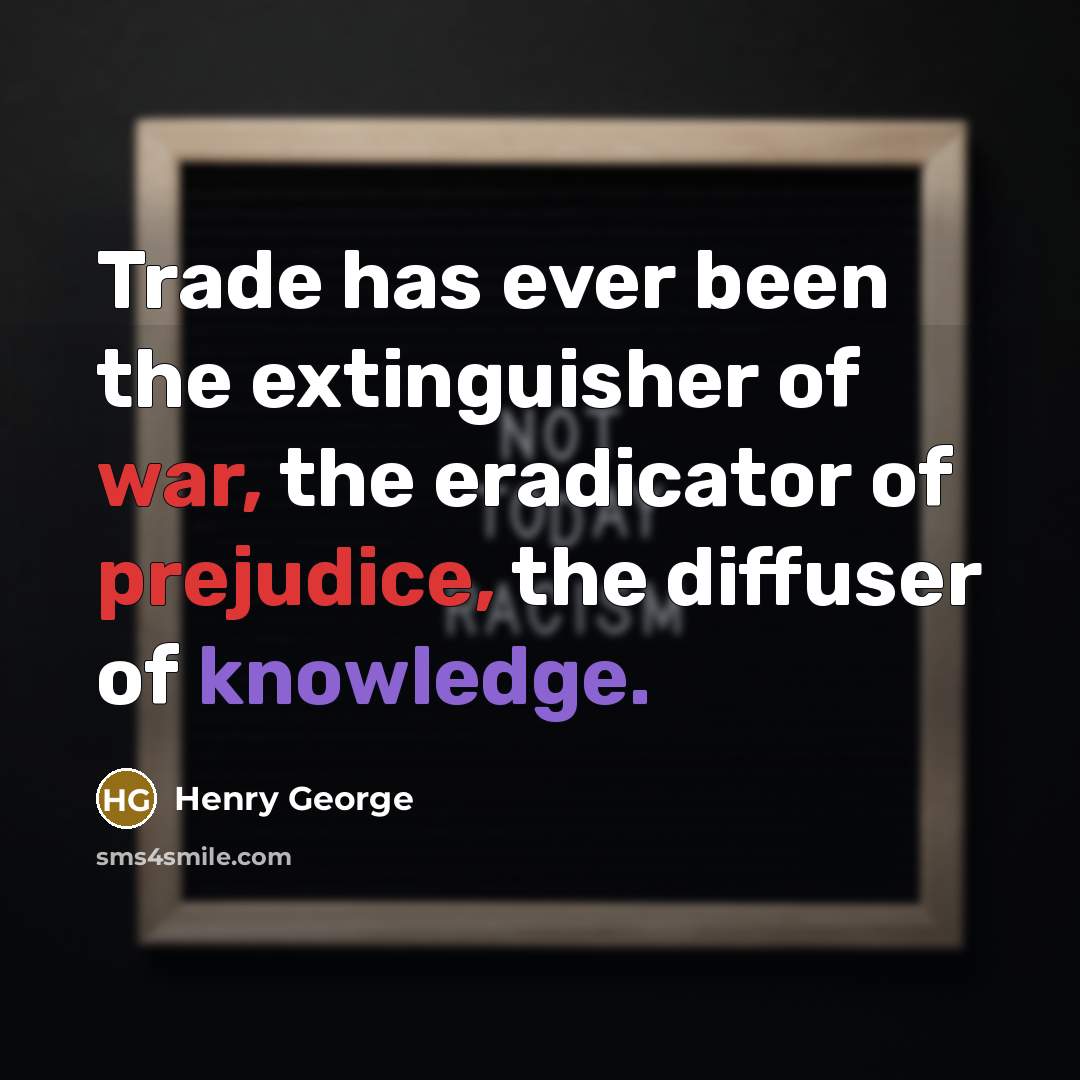 “Trade has ever been the extinguisher of war, the eradicator of prejudice, the diffuser of knowledge.” quote by Henry George