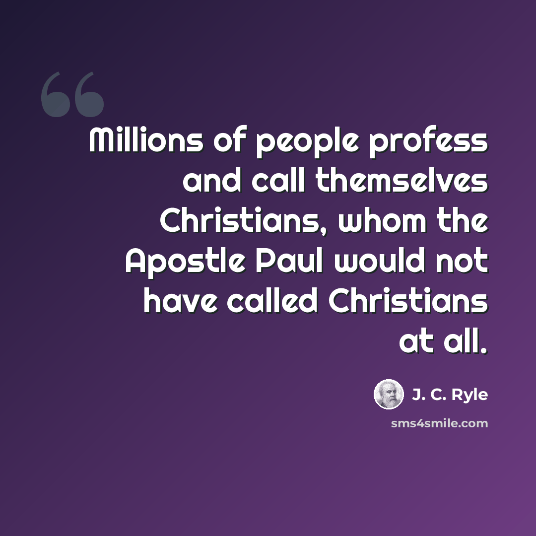 “Millions of people profess and call themselves Christians, whom the Apostle Paul would not have called Christians at all.” quote by J. C. Ryle