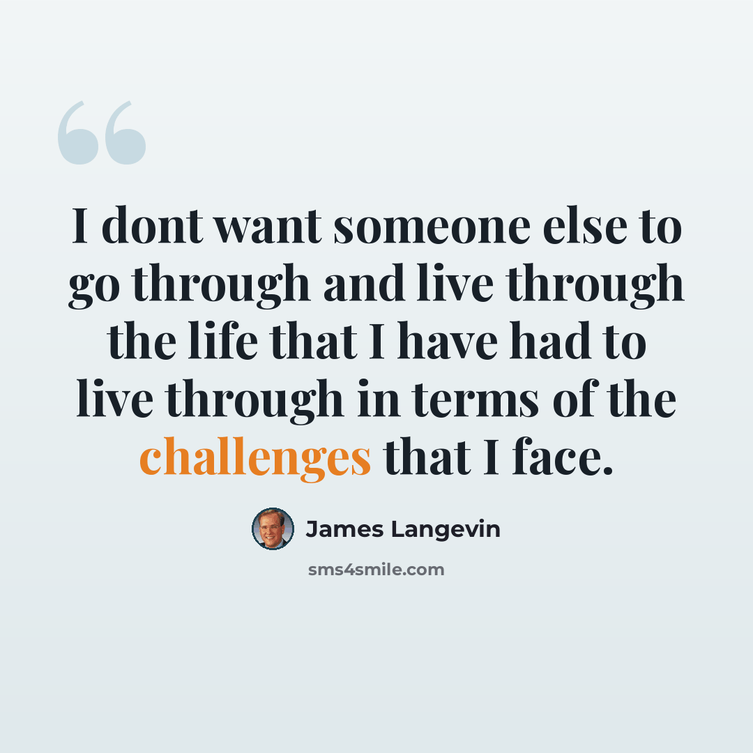 “I dont want someone else to go through and live through the life that I have had to live through in terms of the challenges that I face.” quote by James Langevin