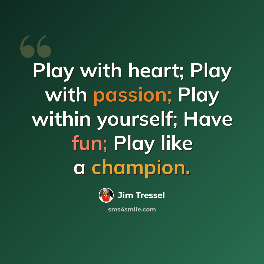 “Play with heart; Play with passion; Play within yourself; Have fun; Play like a champion.” quote by Jim Tressel