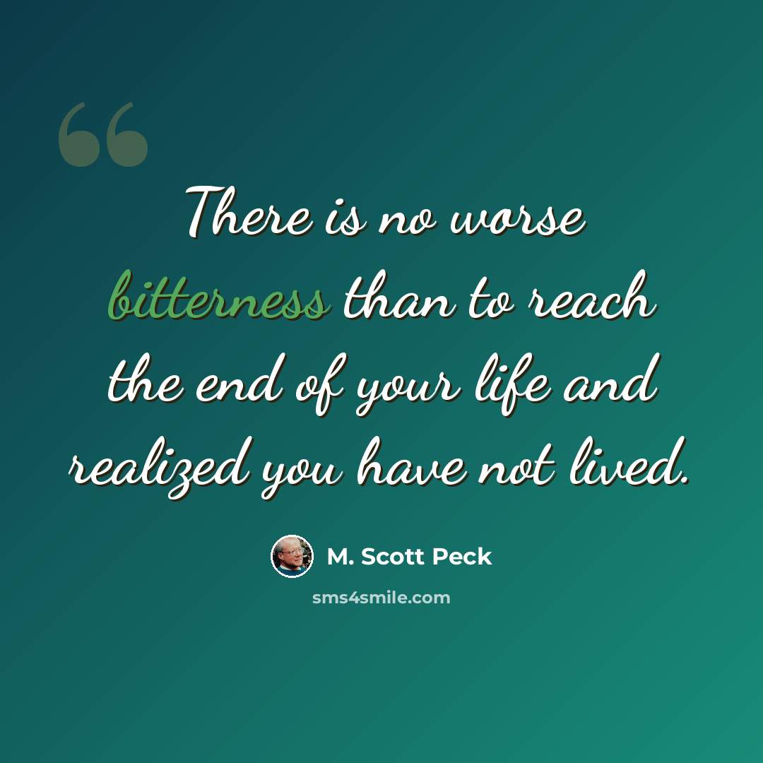 “There is no worse bitterness than to reach the end of your life and realized you have not lived.” quote by M. Scott Peck