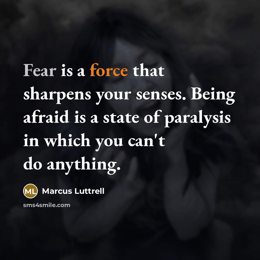 “Fear is a force that sharpens your senses. Being afraid is a state of paralysis in which you can't do anything.” quote by Marcus Luttrell