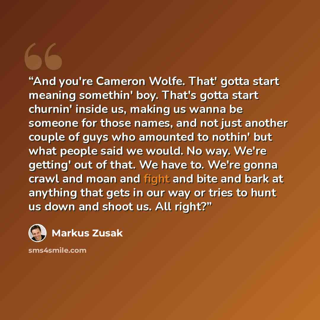 “And you're Cameron Wolfe. That' gotta start meaning somethin' boy. That's gotta start churnin' inside us, making us wanna be someone for those names, and not just another couple of guys who amounted to nothin' but what people said we would. No way. We're getting' out of that. We have to. We're…” quote by Markus Zusak