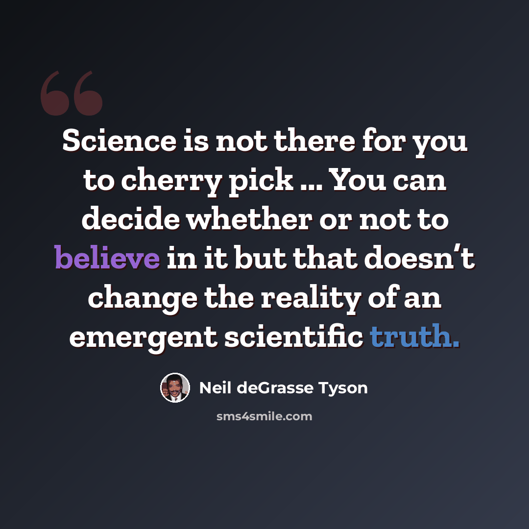 “Science is not there for you to cherry pick ... You can decide whether or not to believe in it but that doesn’t change the reality of an emergent scientific truth.” quote by Neil deGrasse Tyson