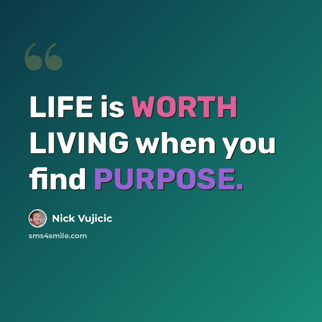 “LIFE is WORTH LIVING when you find PURPOSE.” quote by Nick Vujicic