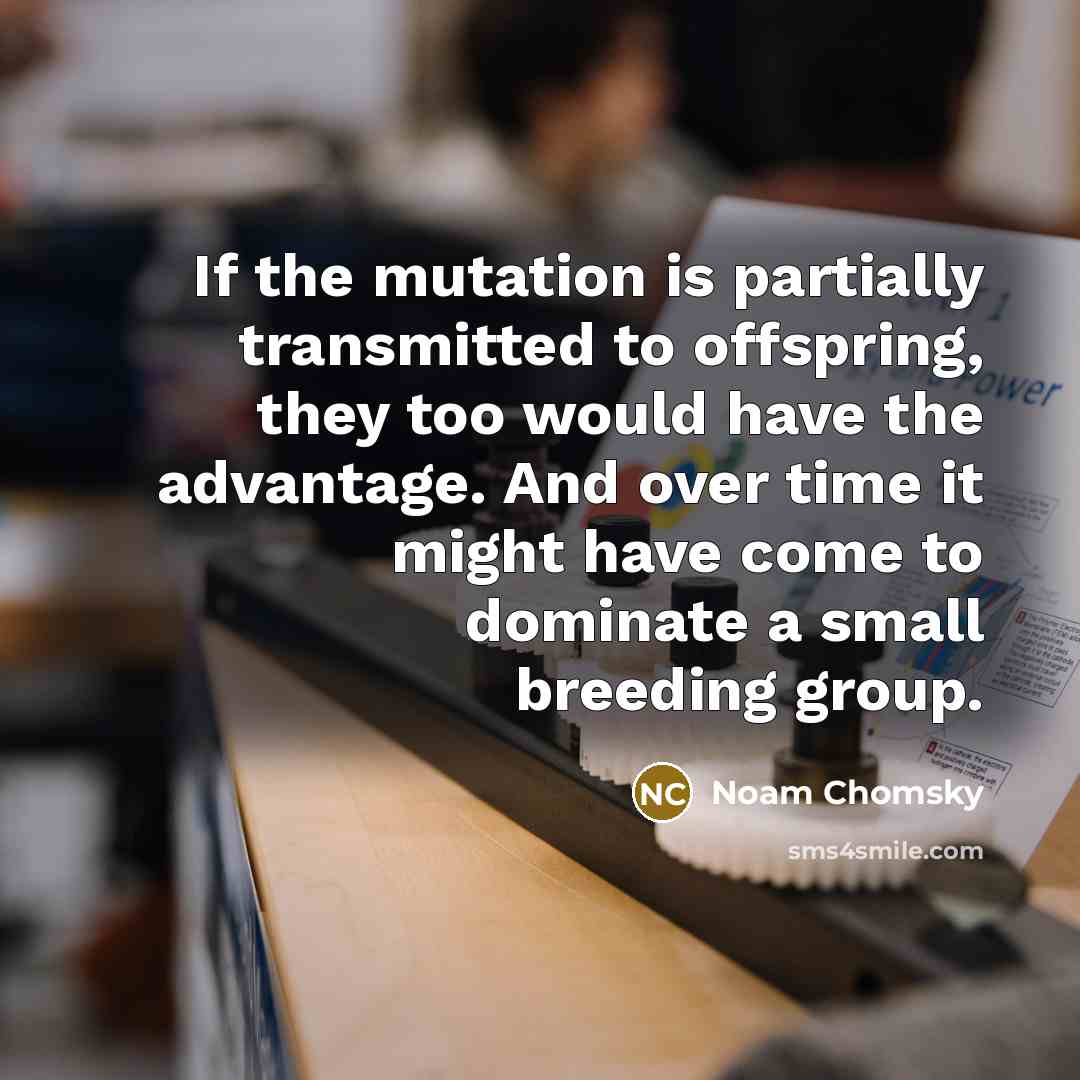 “If the mutation is partially transmitted to offspring, they too would have the advantage. And over time it might have come to dominate a small breeding group.” quote by Noam Chomsky