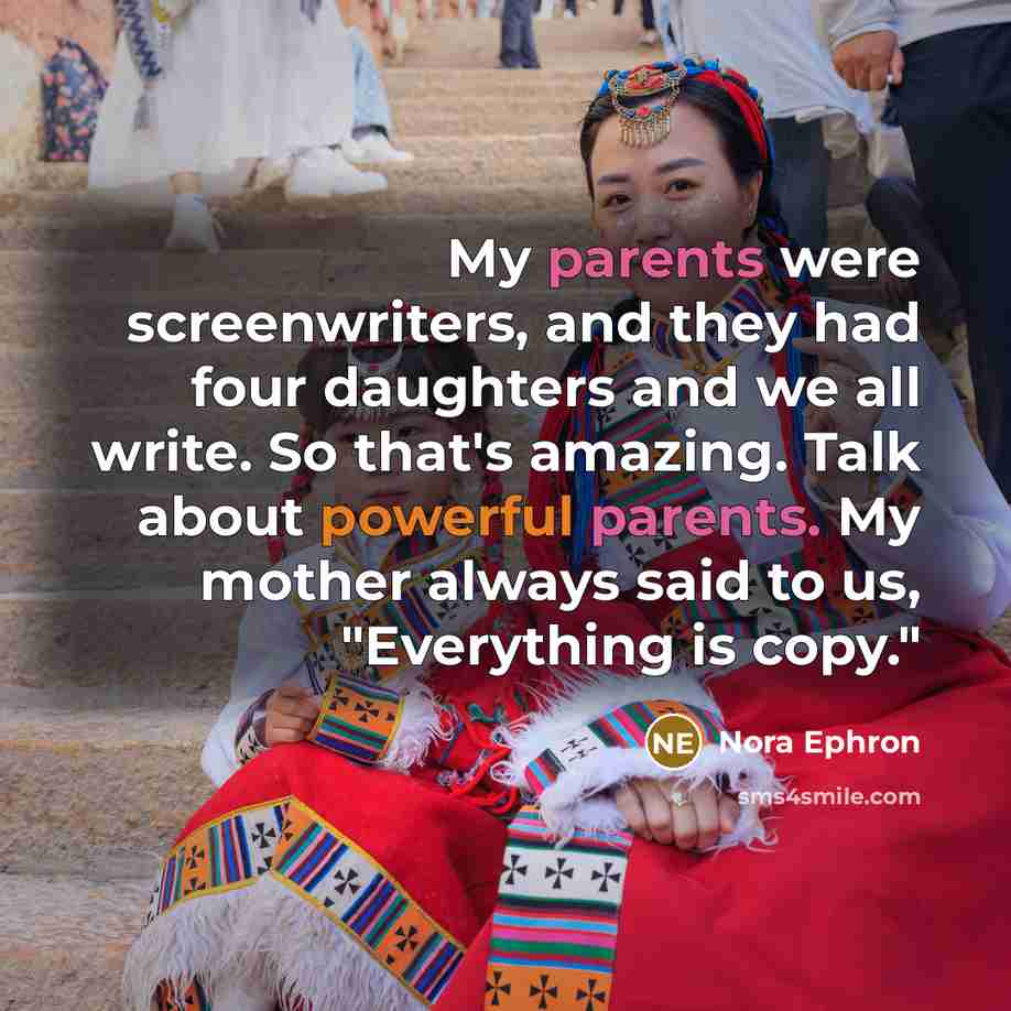 “My parents were screenwriters, and they had four daughters and we all write. So that's amazing. Talk about powerful parents. My mother always said to us, "Everything is copy."” quote by Nora Ephron