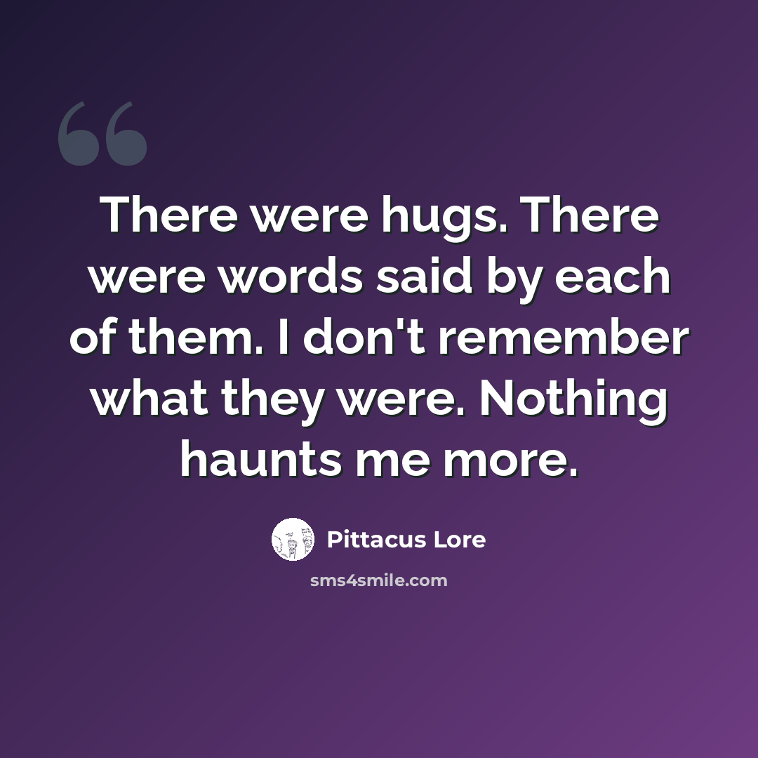 “There were hugs. There were words said by each of them. I don't remember what they were. Nothing haunts me more.” quote by Pittacus Lore
