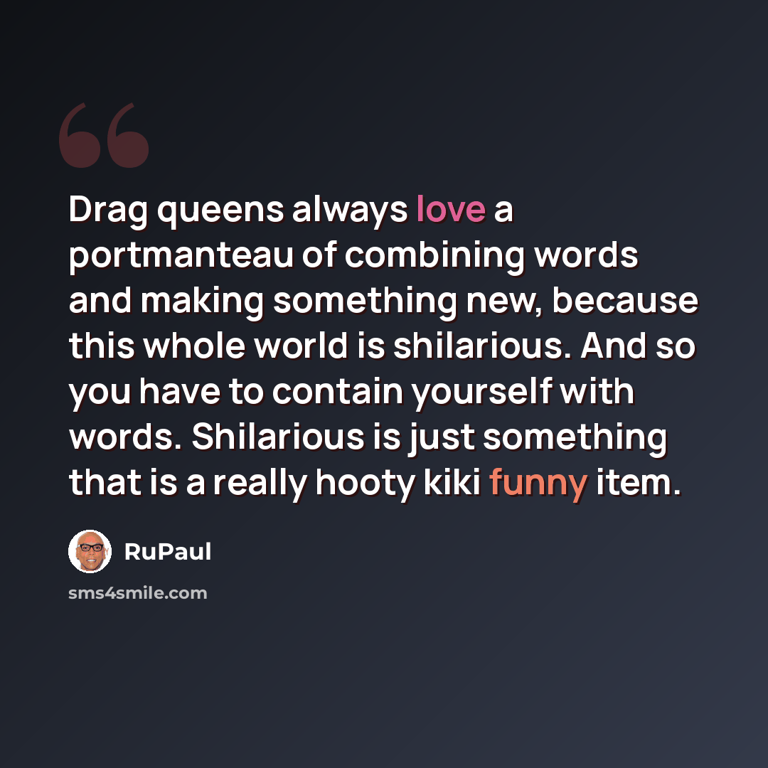 “Drag queens always love a portmanteau of combining words and making something new, because this whole world is shilarious. And so you have to contain yourself with words. Shilarious is just something that is a really hooty kiki funny item.” quote by RuPaul