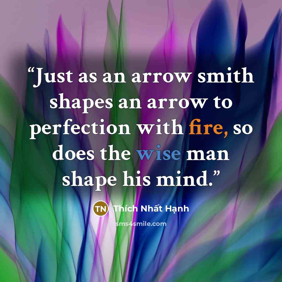 “Just as an arrow smith shapes an arrow to perfection with fire, so does the wise man shape his mind.” quote by Thích Nhất Hạnh