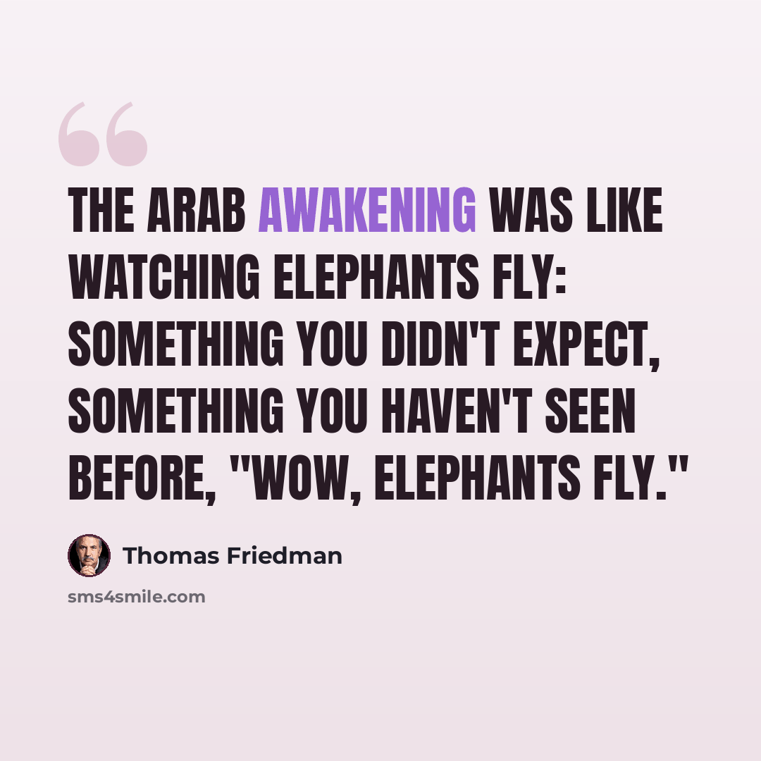 “The Arab awakening was like watching elephants fly: something you didn't expect, something you haven't seen before, "Wow, elephants fly."” quote by Thomas Friedman