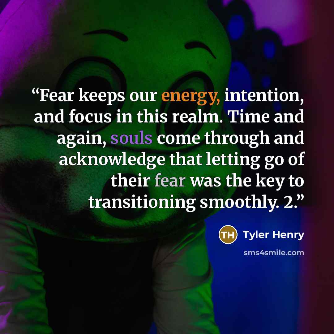 “Fear keeps our energy, intention, and focus in this realm. Time and again, souls come through and acknowledge that letting go of their fear was the key to transitioning smoothly. 2.” quote by Tyler Henry
