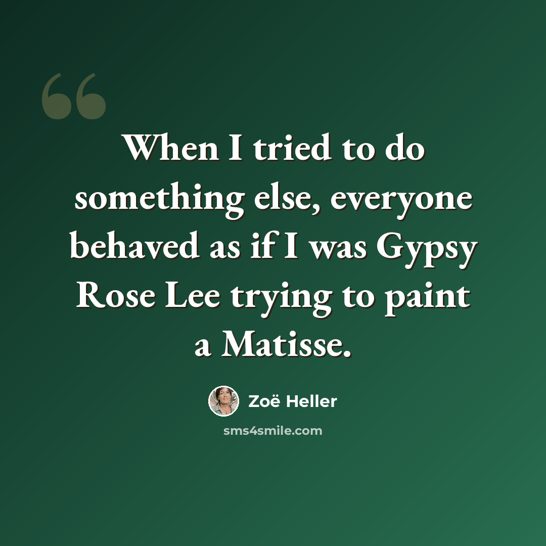 “When I tried to do something else, everyone behaved as if I was Gypsy Rose Lee trying to paint a Matisse.” quote by Zoë Heller