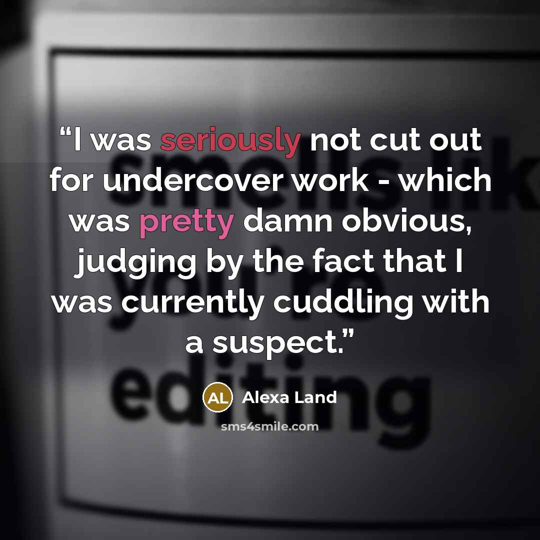 “I was seriously not cut out for undercover work - which was pretty damn obvious, judging by the fact that I was currently cuddling with a suspect.” quote by Alexa Land