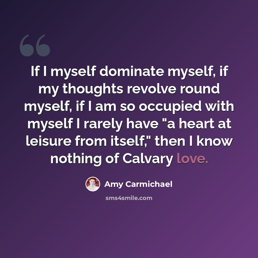 “If I myself dominate myself, if my thoughts revolve round myself, if I am so occupied with myself I rarely have "a heart at leisure from itself," then I know nothing of Calvary love.” quote by Amy Carmichael