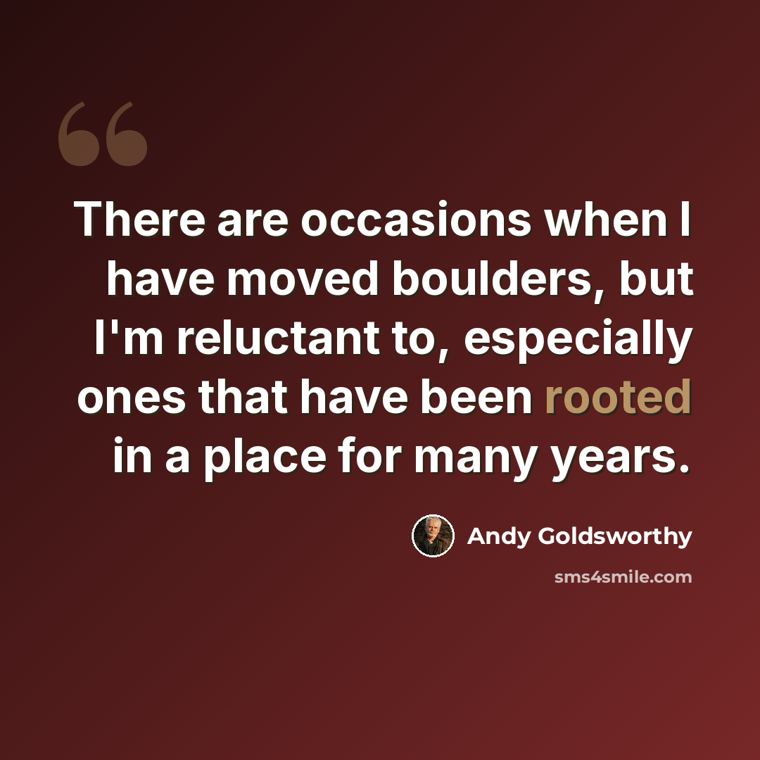 “There are occasions when I have moved boulders, but I'm reluctant to, especially ones that have been rooted in a place for many years.” quote by Andy Goldsworthy