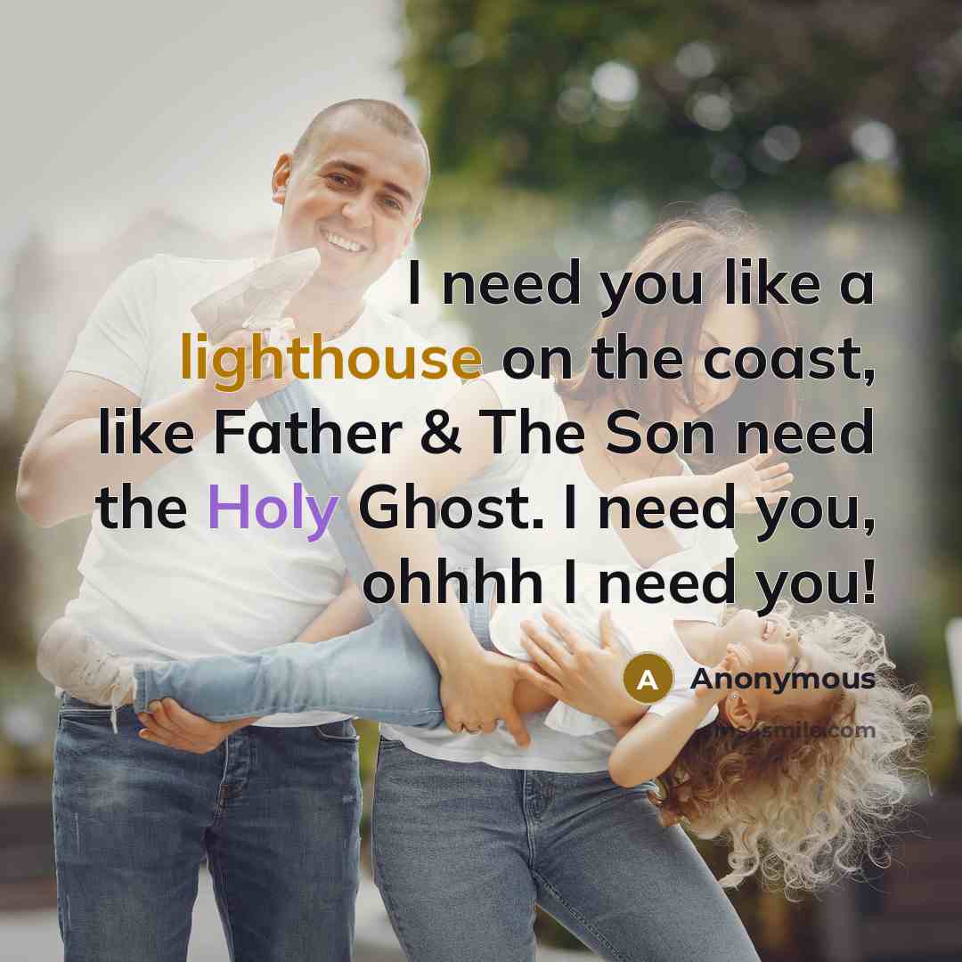 “I need you like a lighthouse on the coast, like Father & The Son need the Holy Ghost. I need you, ohhhh I need you!” quote by Anonymous