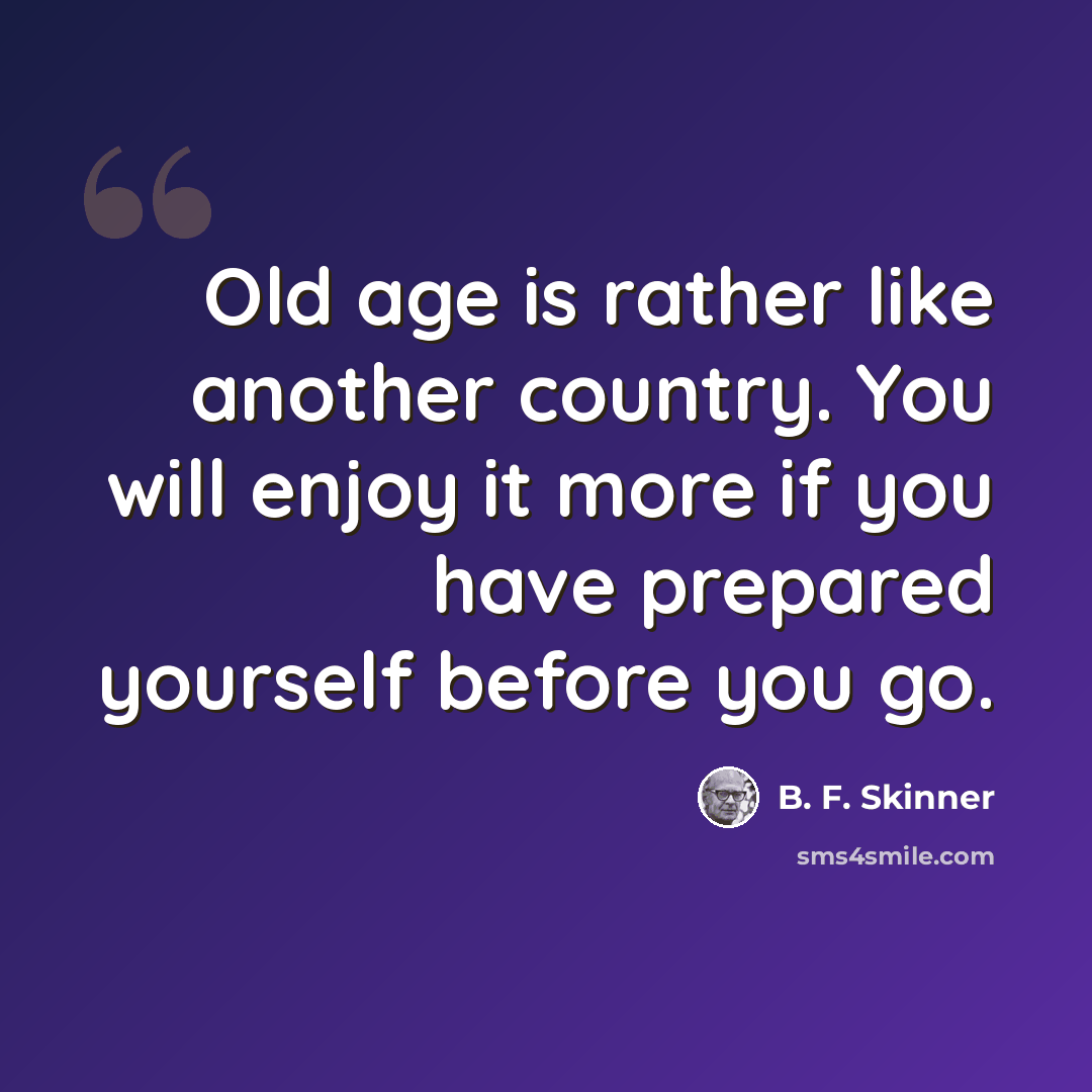 “Old age is rather like another country. You will enjoy it more if you have prepared yourself before you go.” quote by B. F. Skinner