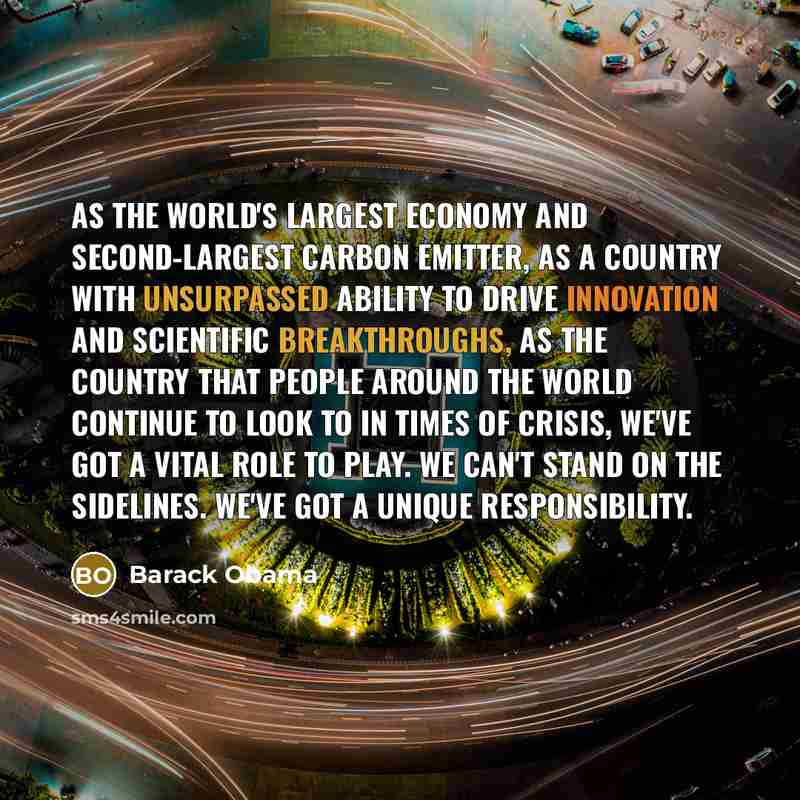 “As the world's largest economy and second-largest carbon emitter, as a country with unsurpassed ability to drive innovation and scientific breakthroughs, as the country that people around the world continue to look to in times of crisis, we've got a vital role to play. We can't stand on the…” quote by Barack Obama