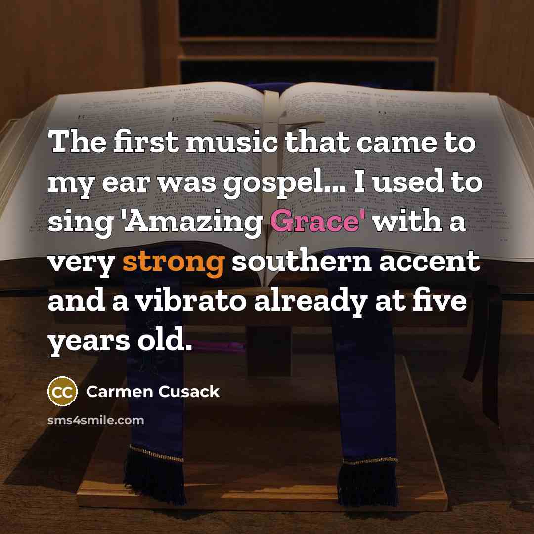 “The first music that came to my ear was gospel... I used to sing 'Amazing Grace' with a very strong southern accent and a vibrato already at five years old.” quote by Carmen Cusack