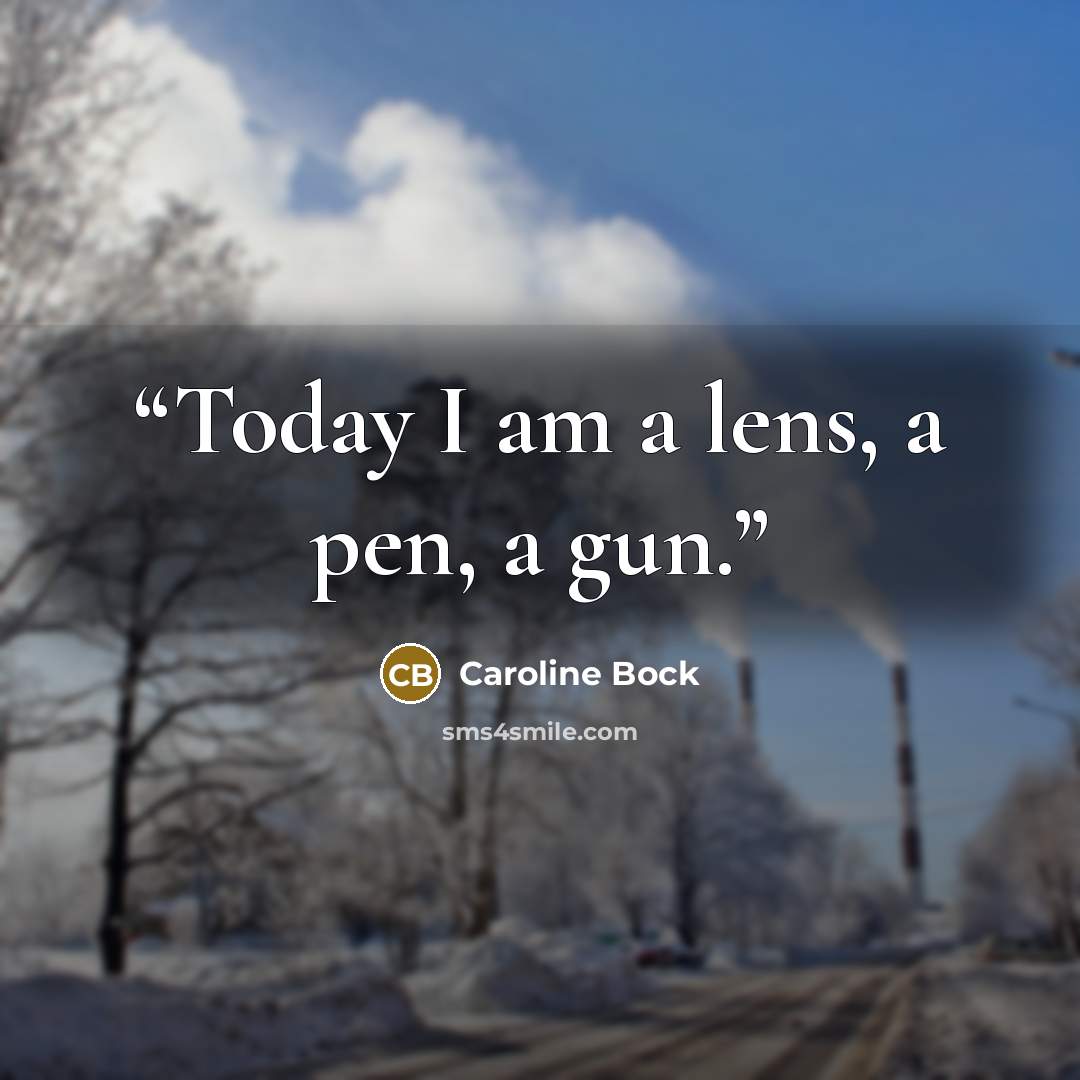 “Today I am a lens, a pen, a gun.” quote by Caroline Bock