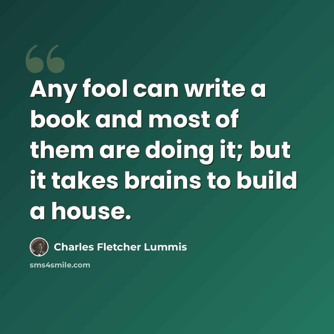 “Any fool can write a book and most of them are doing it; but it takes brains to build a house.” quote by Charles Fletcher Lummis