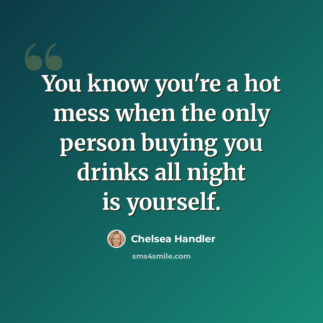 “You know you're a hot mess when the only person buying you drinks all night is yourself.” quote by Chelsea Handler