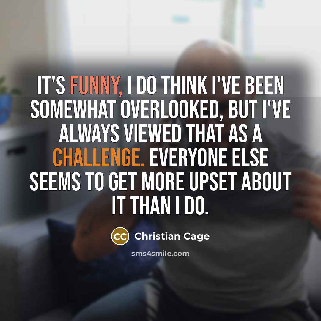 “It's funny, I do think I've been somewhat overlooked, but I've always viewed that as a challenge. Everyone else seems to get more upset about it than I do.” quote by Christian Cage