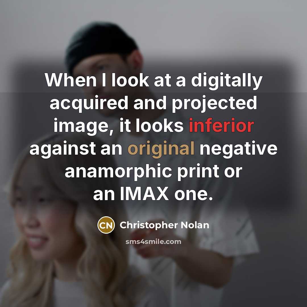 “When I look at a digitally acquired and projected image, it looks inferior against an original negative anamorphic print or an IMAX one.” quote by Christopher Nolan