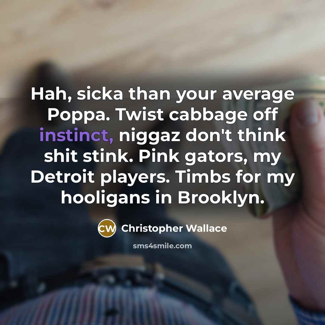 “Hah, sicka than your average Poppa. Twist cabbage off instinct, niggaz don't think shit stink. Pink gators, my Detroit players. Timbs for my hooligans in Brooklyn.” quote by Christopher Wallace