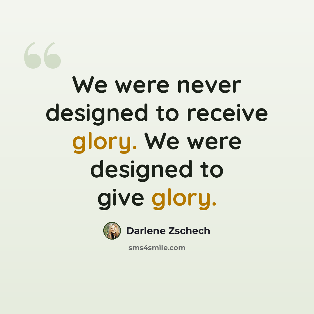 “We were never designed to receive glory. We were designed to give glory.” quote by Darlene Zschech