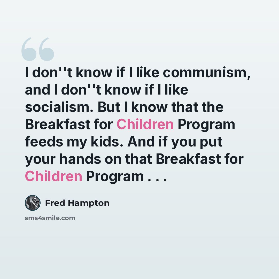 “I don''t know if I like communism, and I don''t know if I like socialism. But I know that the Breakfast for Children Program feeds my kids. And if you put your hands on that Breakfast for Children Program . . .” quote by Fred Hampton