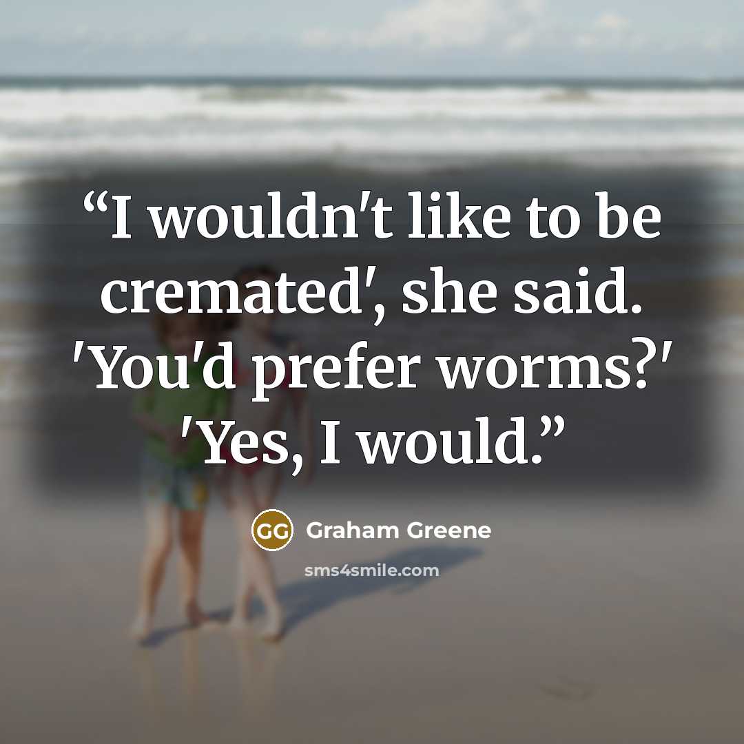 “I wouldn't like to be cremated', she said. 'You'd prefer worms?' 'Yes, I would.” quote by Graham Greene