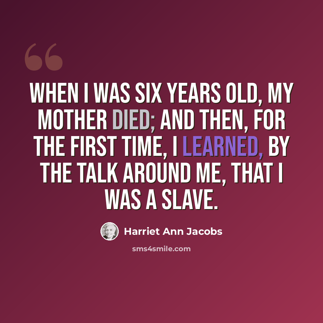 “When I was six years old, my mother died; and then, for the first time, I learned, by the talk around me, that I was a slave.” quote by Harriet Ann Jacobs