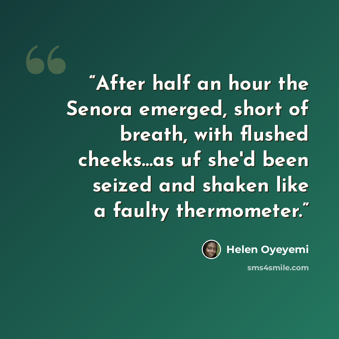 “After half an hour the Senora emerged, short of breath, with flushed cheeks…as uf she'd been seized and shaken like a faulty thermometer.” quote by Helen Oyeyemi