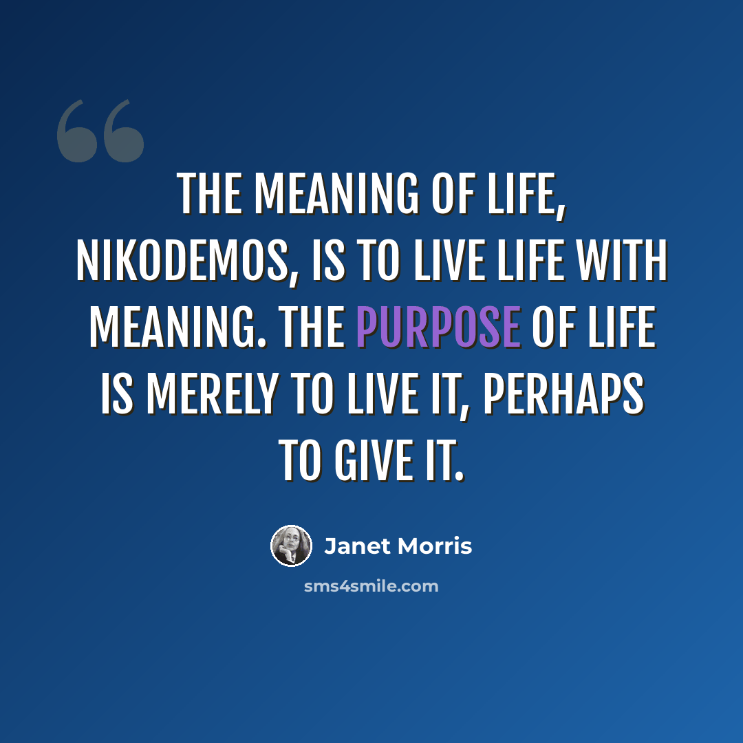 “The meaning of life, Nikodemos, is to live life with meaning. The purpose of life is merely to live it, perhaps to give it.” quote by Janet Morris