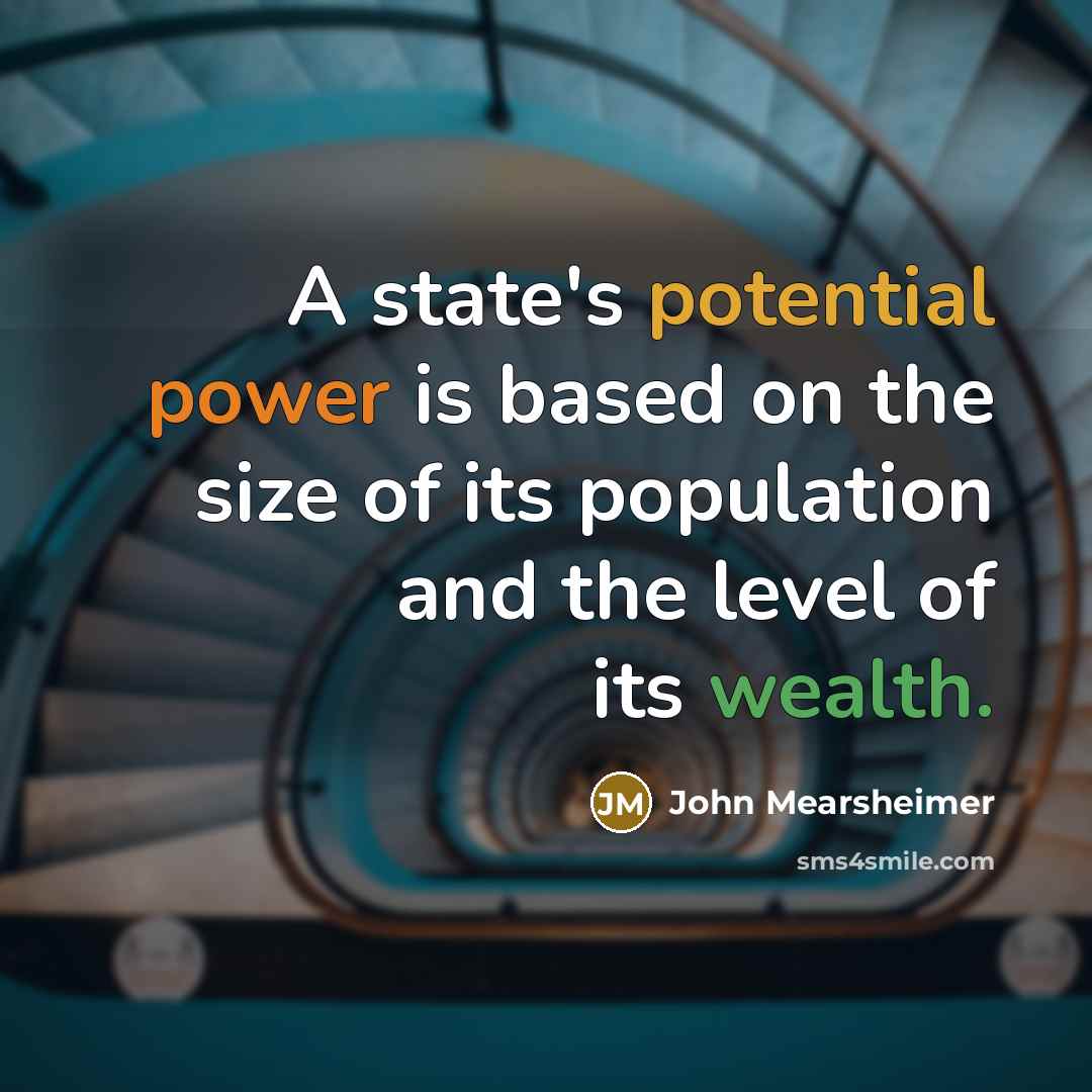 “A state's potential power is based on the size of its population and the level of its wealth.” quote by John Mearsheimer