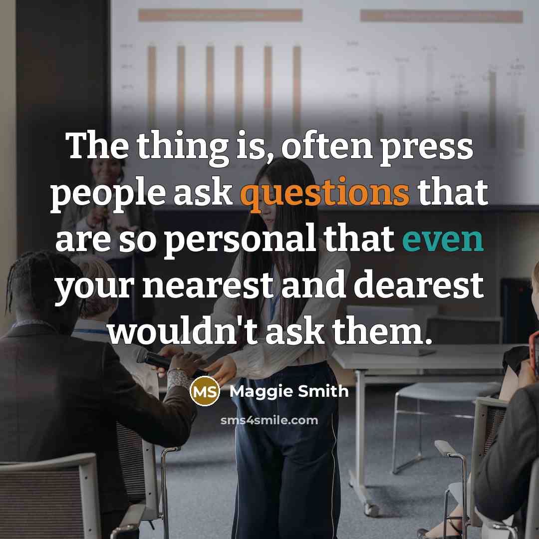 “The thing is, often press people ask questions that are so personal that even your nearest and dearest wouldn't ask them.” quote by Maggie Smith
