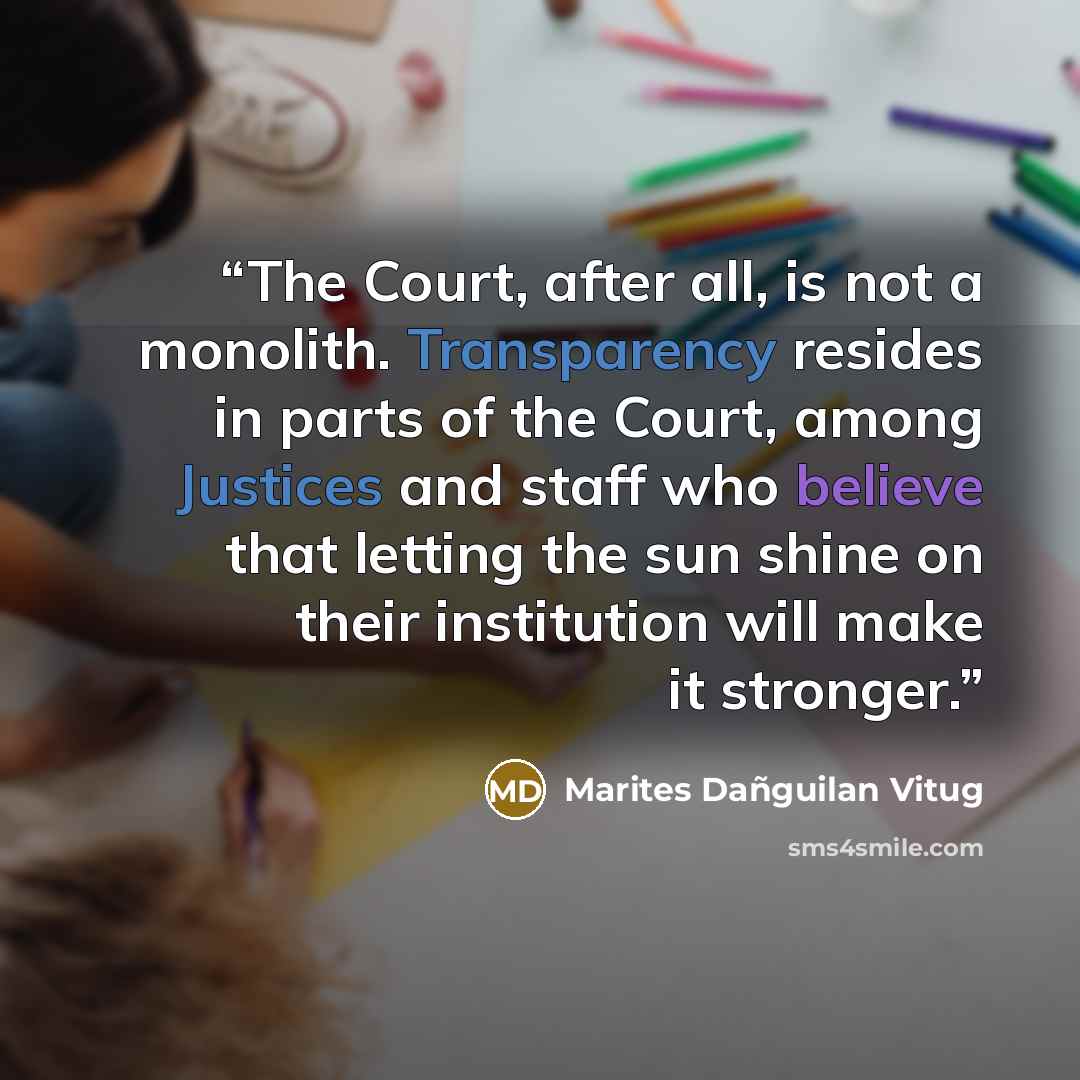 “The Court, after all, is not a monolith. Transparency resides in parts of the Court, among Justices and staff who believe that letting the sun shine on their institution will make it stronger.” quote by Marites Dañguilan Vitug