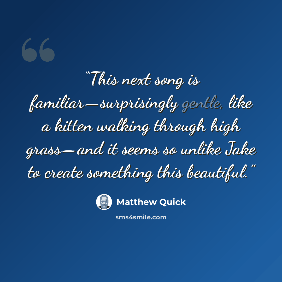 “This next song is familiar—surprisingly gentle, like a kitten walking through high grass—and it seems so unlike Jake to create something this beautiful.” quote by Matthew Quick