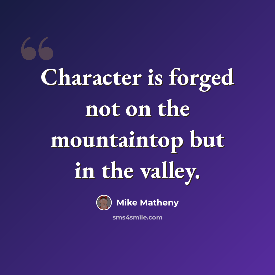 “Character is forged not on the mountaintop but in the valley.” quote by Mike Matheny