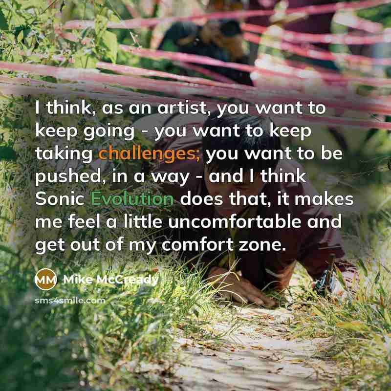 “I think, as an artist, you want to keep going - you want to keep taking challenges; you want to be pushed, in a way - and I think Sonic Evolution does that, it makes me feel a little uncomfortable and get out of my comfort zone.” quote by Mike McCready